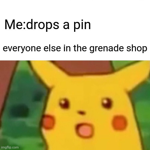 Kapowey | Me:drops a pin; everyone else in the grenade shop | image tagged in memes,surprised pikachu | made w/ Imgflip meme maker