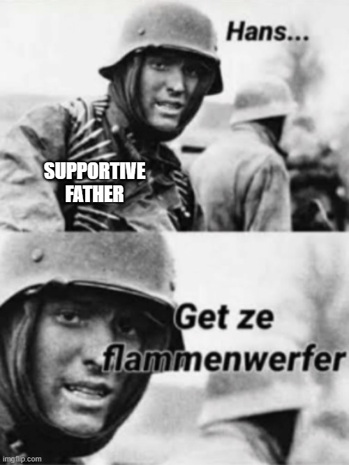 Hans, Get ze flammenwerfer | SUPPORTIVE
FATHER | image tagged in hans get ze flammenwerfer | made w/ Imgflip meme maker