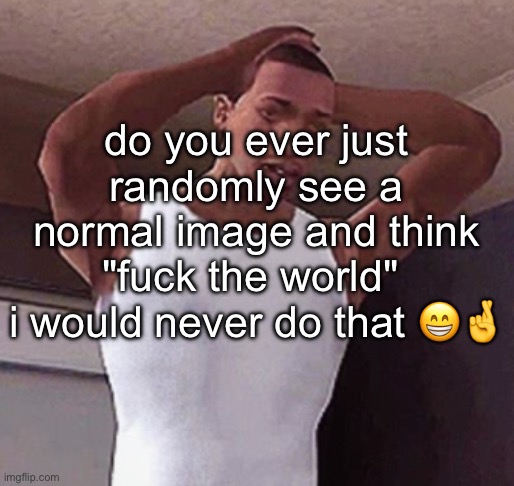 stressed cj temp | do you ever just randomly see a normal image and think "fuck the world" 
i would never do that 😁🤞 | image tagged in stressed cj temp | made w/ Imgflip meme maker