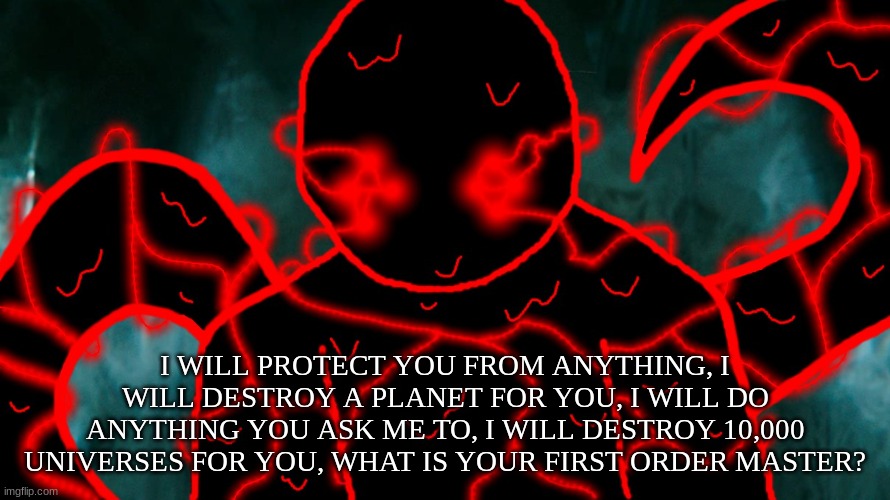 It's Corrupting Time | I WILL PROTECT YOU FROM ANYTHING, I WILL DESTROY A PLANET FOR YOU, I WILL DO ANYTHING YOU ASK ME TO, I WILL DESTROY 10,000 UNIVERSES FOR YOU | image tagged in it's corrupting time | made w/ Imgflip meme maker
