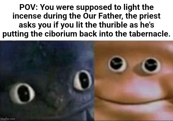 Better late than never, right? | POV: You were supposed to light the incense during the Our Father, the priest asks you if you lit the thurible as he's putting the ciborium back into the tabernacle. | image tagged in blank stare dragon,mass,funeral,incense | made w/ Imgflip meme maker