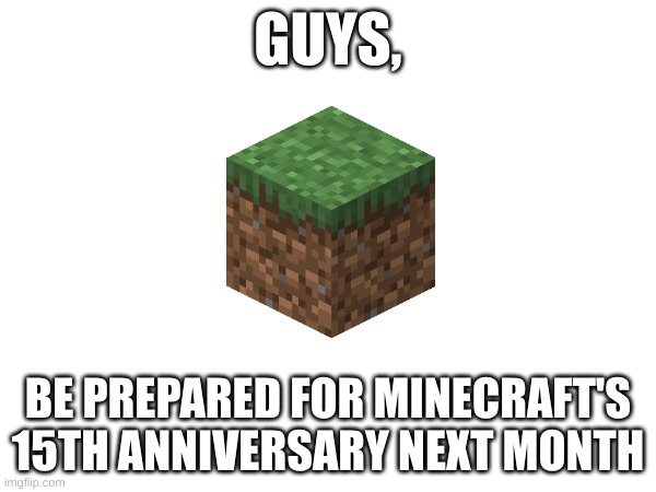 GUYS, BE PREPARED FOR MINECRAFT'S 15TH ANNIVERSARY NEXT MONTH | made w/ Imgflip meme maker