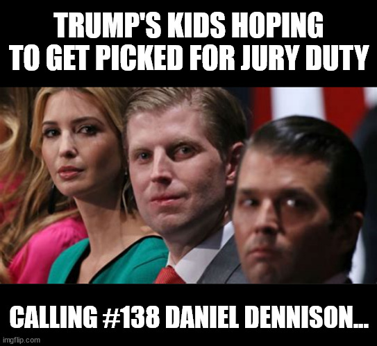 Rigged Jury | TRUMP'S KIDS HOPING TO GET PICKED FOR JURY DUTY; CALLING #138 DANIEL DENNISON... | image tagged in trump plant kids,maga madness,trump crime family,hush money,massive protests,yawn | made w/ Imgflip meme maker