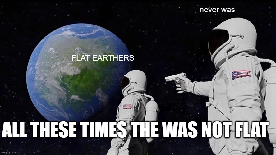 Always Has Been Meme | never was; FLAT EARTHERS; ALL THESE TIMES THE WAS NOT FLAT | image tagged in memes,always has been | made w/ Imgflip meme maker