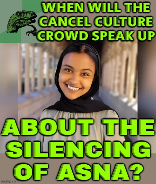 Will The Cancel Culture Crowd Speak Up About The Silencing Of Asna Tabassum? | WHEN WILL THE
CANCEL CULTURE CROWD SPEAK UP; ABOUT THE
SILENCING OF ASNA? | image tagged in asna tabassum,breaking news,philosoraptor,palestine,first amendment,scumbag america | made w/ Imgflip meme maker
