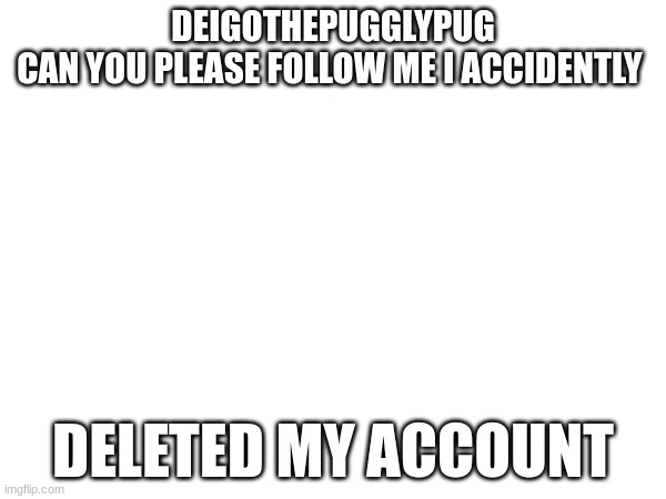 DEIGOTHEPUGGLYPUG

CAN YOU PLEASE FOLLOW ME I ACCIDENTLY; DELETED MY ACCOUNT | image tagged in sorry for the inconvienence | made w/ Imgflip meme maker