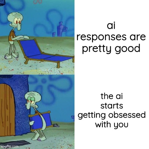 bruhhh | ai responses are pretty good; the ai starts getting obsessed with you | image tagged in squidward chair | made w/ Imgflip meme maker