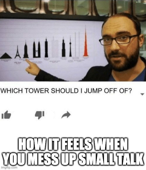 idk what to title so | HOW IT FEELS WHEN YOU MESS UP SMALL TALK | image tagged in which tower should i jump off of,dark humor,small talk | made w/ Imgflip meme maker