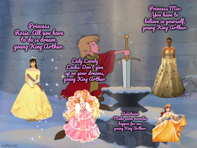 Believe in Your Dreams (Disney Princess) | Princess Mia: You have to believe in yourself, young King Arthur. Princess Rosie: All you have to do is dream, young King Arthur. Lady Lovely Locks: Don’t give up on your dreams, young King Arthur. Anastasia: Make some miracles happen for me, young King Arthur. | image tagged in disney,disney princess,80s,disney channel,deviantart,princess | made w/ Imgflip meme maker