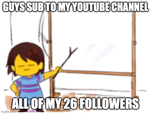 https://linktr.ee/tako_xd its there | GUYS SUB TO MY YOUTUBE CHANNEL; ALL OF MY 26 FOLLOWERS | image tagged in frisk sign | made w/ Imgflip meme maker