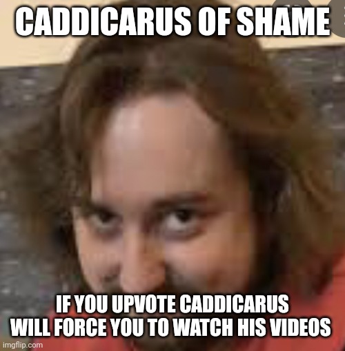 Caddicarus | CADDICARUS OF SHAME IF YOU UPVOTE CADDICARUS WILL FORCE YOU TO WATCH HIS VIDEOS | image tagged in caddicarus | made w/ Imgflip meme maker