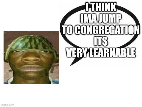 would this put me at the top of the leaderboard? | I THINK IMA JUMP TO CONGREGATION ITS VERY LEARNABLE | image tagged in watermelonmans important message | made w/ Imgflip meme maker