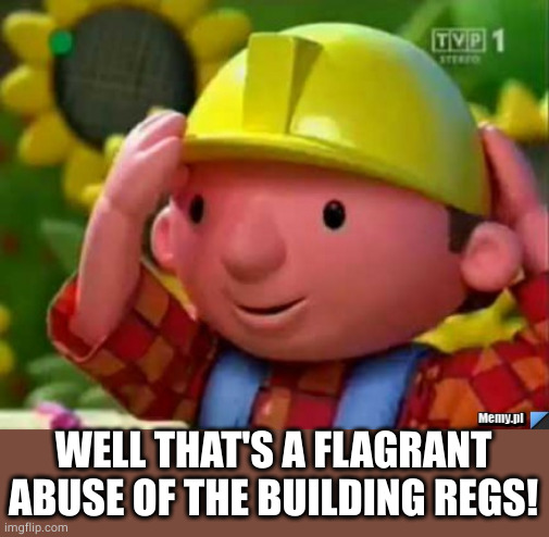 Bob Budowniczy Builder | WELL THAT'S A FLAGRANT ABUSE OF THE BUILDING REGS! | image tagged in bob budowniczy builder | made w/ Imgflip meme maker