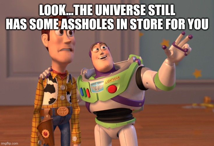 X, X Everywhere Meme | LOOK...THE UNIVERSE STILL HAS SOME ASSHOLES IN STORE FOR YOU | image tagged in memes,x x everywhere | made w/ Imgflip meme maker