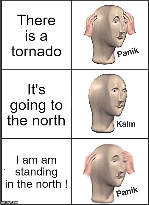 I'm ok I'm not ok ! | There is a tornado; It's going to the north; I am am standing in the north ! | image tagged in memes,panik kalm panik | made w/ Imgflip meme maker