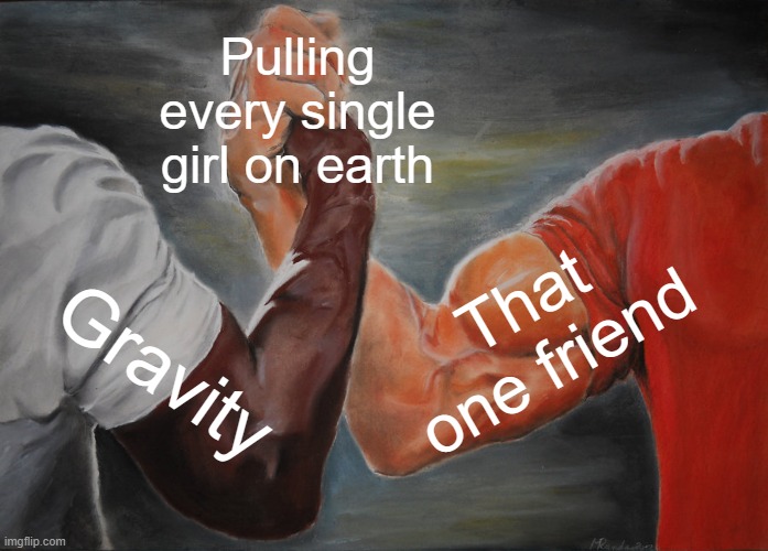 Like how!???! | Pulling every single girl on earth; That one friend; Gravity | image tagged in memes,epic handshake,pull,funny,dank memes,rizz | made w/ Imgflip meme maker