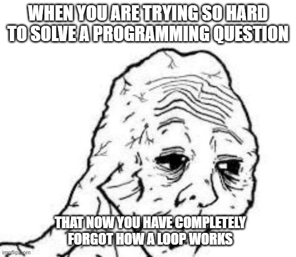 tired wojak | WHEN YOU ARE TRYING SO HARD TO SOLVE A PROGRAMMING QUESTION; THAT NOW YOU HAVE COMPLETELY FORGOT HOW A LOOP WORKS | image tagged in tired wojak,computer,java | made w/ Imgflip meme maker
