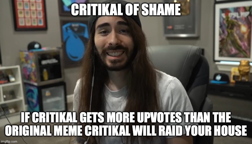 Moist Ciritkal meme | CRITIKAL OF SHAME IF CRITIKAL GETS MORE UPVOTES THAN THE ORIGINAL MEME CRITIKAL WILL RAID YOUR HOUSE | image tagged in moist ciritkal meme | made w/ Imgflip meme maker