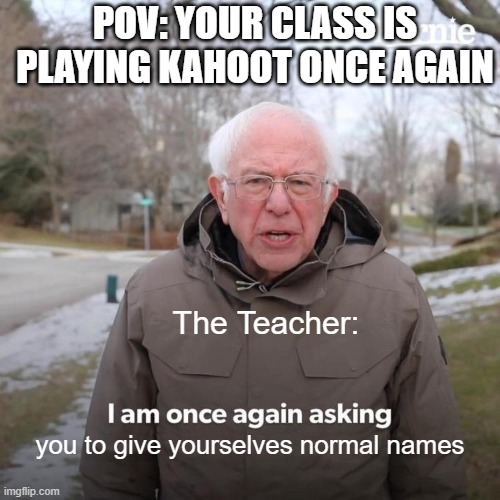 kahoot names go brrrrrr | POV: YOUR CLASS IS PLAYING KAHOOT ONCE AGAIN; The Teacher:; you to give yourselves normal names | image tagged in memes,bernie i am once again asking for your support,kahoot,names,funny,dank memes | made w/ Imgflip meme maker