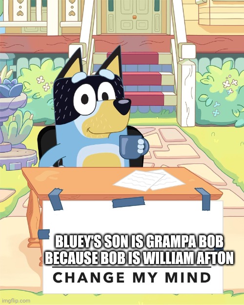 This theory will confuse you | BLUEY'S SON IS GRAMPA BOB BECAUSE BOB IS WILLIAM AFTON | image tagged in bandit heeler change my mind,bluey,william afton,time travel | made w/ Imgflip meme maker
