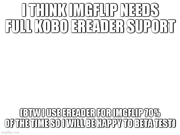 Cool idea 4 | I THINK IMGFLIP NEEDS FULL KOBO EREADER SUPORT; (BTW I USE EREADER FOR IMGFLIP 70% OF THE TIME SO I WILL BE HAPPY TO BETA TEST) | image tagged in blank white template | made w/ Imgflip meme maker
