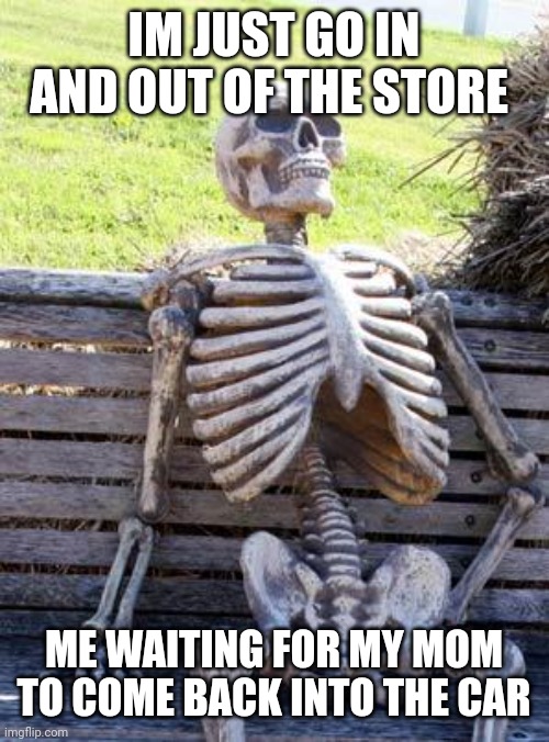 Waiting Skeleton Meme | IM JUST GO IN AND OUT OF THE STORE; ME WAITING FOR MY MOM TO COME BACK INTO THE CAR | image tagged in memes,waiting skeleton | made w/ Imgflip meme maker