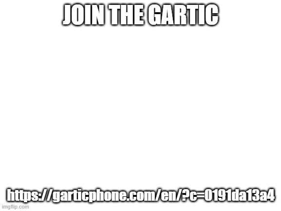 Blank White Template | JOIN THE GARTIC; https://garticphone.com/en/?c=0191da13a4 | image tagged in blank white template | made w/ Imgflip meme maker