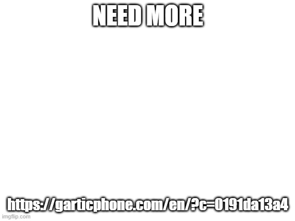 Blank White Template | NEED MORE; https://garticphone.com/en/?c=0191da13a4 | image tagged in blank white template | made w/ Imgflip meme maker