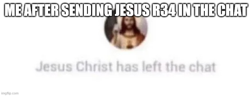 Jesus Christ has left the chat | ME AFTER SENDING JESUS R34 IN THE CHAT | image tagged in jesus christ has left the chat | made w/ Imgflip meme maker