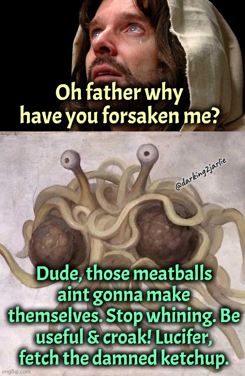God exists! And it's yummy. | Oh father why have you forsaken me? @darking2jarlie; Dude, those meatballs aint gonna make themselves. Stop whining. Be useful & croak! Lucifer, fetch the damned ketchup. | image tagged in flying spaghetti monster,god,jesus,satan,cannibalism | made w/ Imgflip meme maker