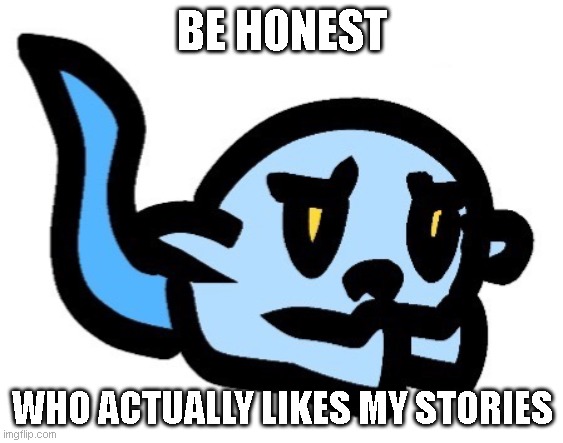 Upset Hoplash | BE HONEST; WHO ACTUALLY LIKES MY STORIES | image tagged in upset hoplash | made w/ Imgflip meme maker