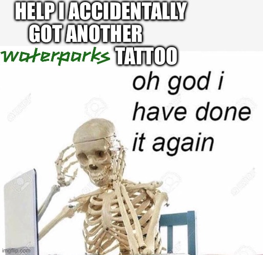 Waterparks tattoos done it again | HELP I ACCIDENTALLY GOT ANOTHER        
                        TATTOO | image tagged in oh god i have done it again,waterparks,waterparks band,awsten knight,tattoos,memes | made w/ Imgflip meme maker