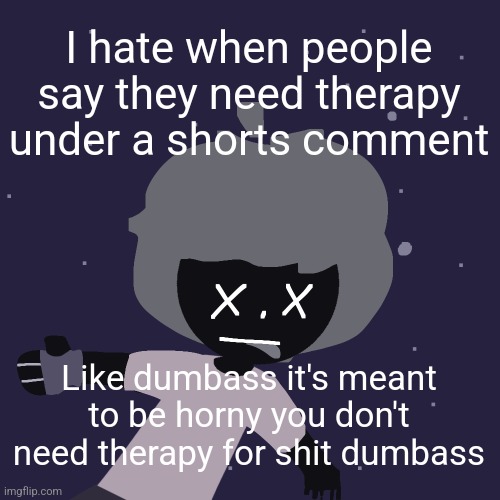 ded in space :o | I hate when people say they need therapy under a shorts comment; Like dumbass it's meant to be horny you don't need therapy for shit dumbass | image tagged in ded in space o | made w/ Imgflip meme maker