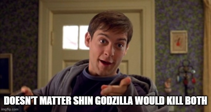 doesn't matter uncle ben | DOESN'T MATTER SHIN GODZILLA WOULD KILL BOTH | image tagged in doesn't matter uncle ben | made w/ Imgflip meme maker
