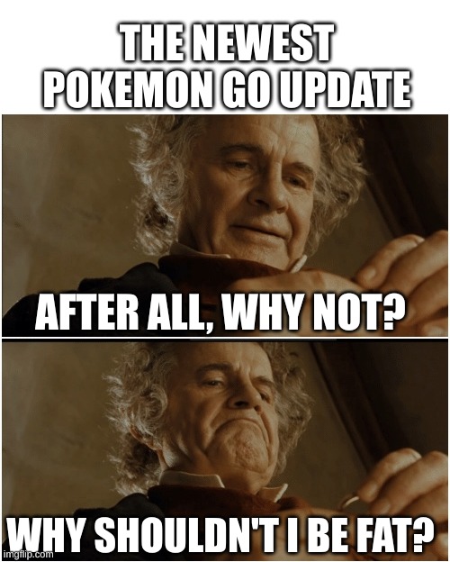 The possibilities are endless* | THE NEWEST POKEMON GO UPDATE; AFTER ALL, WHY NOT? WHY SHOULDN'T I BE FAT? | image tagged in bilbo - why shouldn t i keep it,pokemon,pokemon go | made w/ Imgflip meme maker