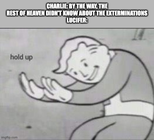 S2 prediction | CHARLIE: BY THE WAY, THE REST OF HEAVEN DIDN'T KNOW ABOUT THE EXTERMINATIONS
LUCIFER: | image tagged in fallout hold up,hazbin hotel | made w/ Imgflip meme maker