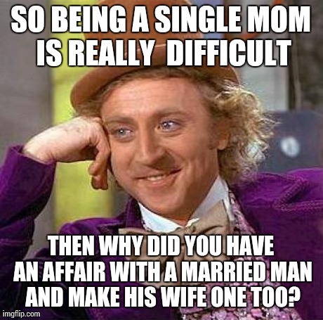 Creepy Condescending Wonka Meme | SO BEING A SINGLE MOM IS REALLY  DIFFICULT THEN WHY DID YOU HAVE AN AFFAIR WITH A MARRIED MAN AND MAKE HIS WIFE ONE TOO? | image tagged in memes,creepy condescending wonka | made w/ Imgflip meme maker