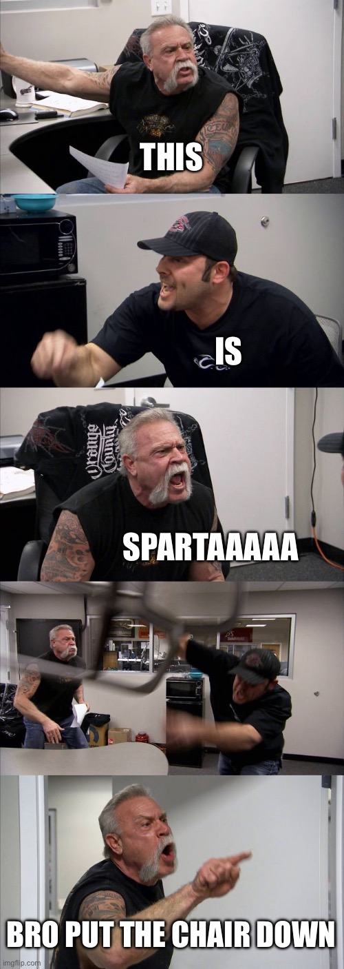 Bored | THIS; IS; SPARTAAAAA; BRO PUT THE CHAIR DOWN | image tagged in memes,american chopper argument | made w/ Imgflip meme maker