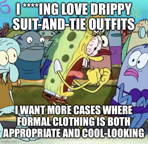Spongebob Yelling | I ****ING LOVE DRIPPY SUIT-AND-TIE OUTFITS I WANT MORE CASES WHERE FORMAL CLOTHING IS BOTH APPROPRIATE AND COOL-LOOKING | image tagged in spongebob yelling | made w/ Imgflip meme maker