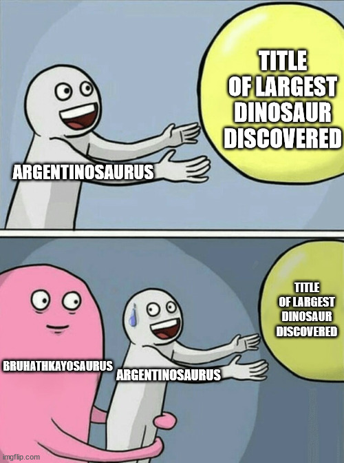 Largest Dinosaur be like: | TITLE OF LARGEST DINOSAUR DISCOVERED; ARGENTINOSAURUS; TITLE OF LARGEST DINOSAUR DISCOVERED; BRUHATHKAYOSAURUS; ARGENTINOSAURUS | image tagged in memes,running away balloon | made w/ Imgflip meme maker