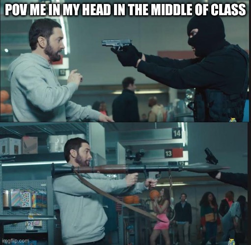 eminem rocket launcher | POV ME IN MY HEAD IN THE MIDDLE OF CLASS | image tagged in eminem rocket launcher | made w/ Imgflip meme maker