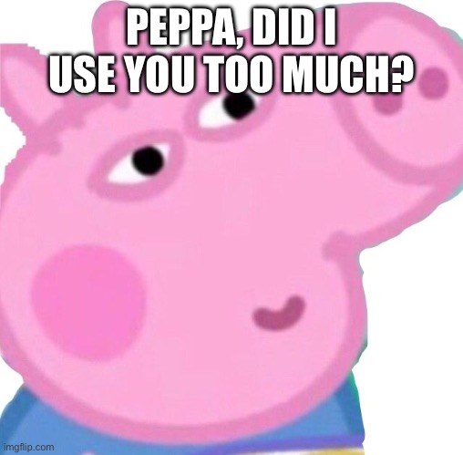 Sus George pig | PEPPA, DID I USE YOU TOO MUCH? | image tagged in sus george pig | made w/ Imgflip meme maker