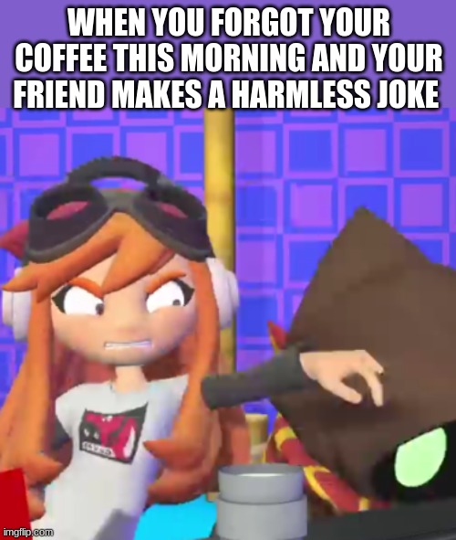 woke up, and chose violence | WHEN YOU FORGOT YOUR COFFEE THIS MORNING AND YOUR FRIEND MAKES A HARMLESS JOKE | image tagged in smg4 | made w/ Imgflip meme maker