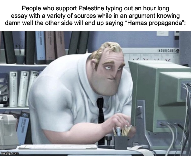 Honestly tho, why do we do this to ourselves | People who support Palestine typing out an hour long essay with a variety of sources while in an argument knowing damn well the other side will end up saying “Hamas propaganda”: | image tagged in tired mr incredible | made w/ Imgflip meme maker