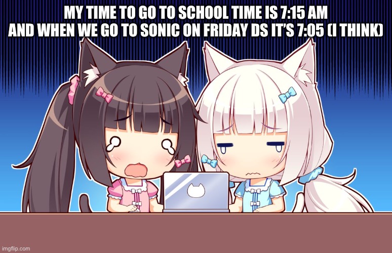 cute anime girls | MY TIME TO GO TO SCHOOL TIME IS 7:15 AM
AND WHEN WE GO TO SONIC ON FRIDAY DS IT’S 7:05 (I THINK) | image tagged in cute anime girls | made w/ Imgflip meme maker