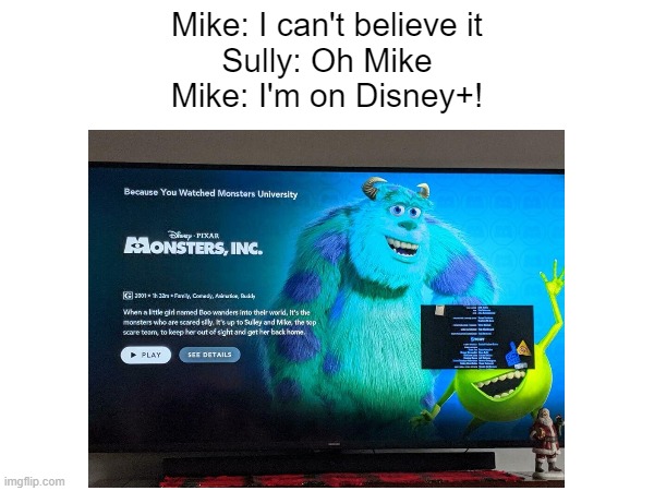 You get this joke from Monsters Inc? | Mike: I can't believe it
Sully: Oh Mike
Mike: I'm on Disney+! | image tagged in mike wazowski,monsters inc | made w/ Imgflip meme maker