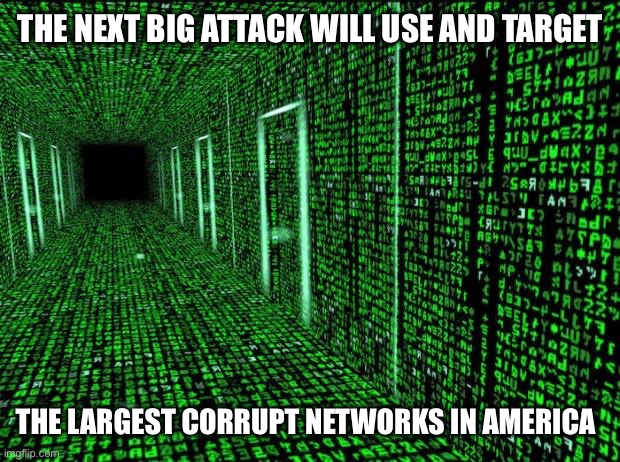 Matrix hallway code | THE NEXT BIG ATTACK WILL USE AND TARGET; THE LARGEST CORRUPT NETWORKS IN AMERICA | image tagged in matrix hallway code,stupid liberals,liberal hypocrisy,new normal,clueless,terrorism | made w/ Imgflip meme maker
