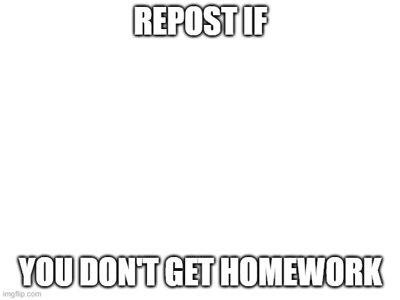 Blank White Template | REPOST IF; YOU DON'T GET HOMEWORK | image tagged in blank white template | made w/ Imgflip meme maker