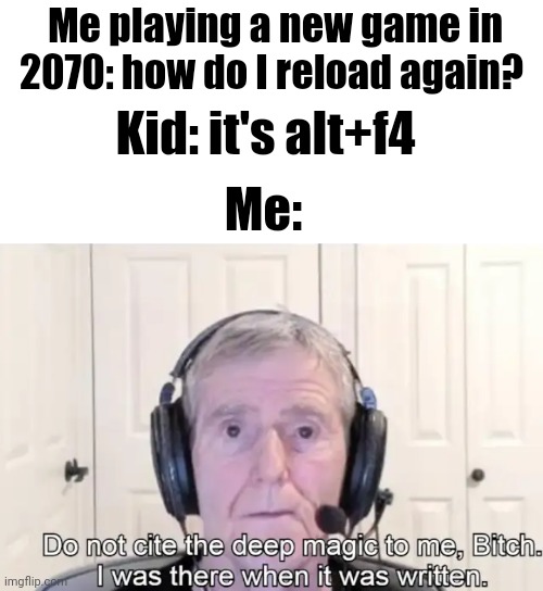Real | Me playing a new game in 2070: how do I reload again? Kid: it's alt+f4; Me: | image tagged in funny,memes,funny memes,fun | made w/ Imgflip meme maker
