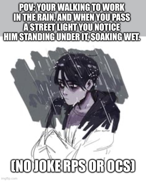 Idk his name yet but I’ll figure it out | POV: YOUR WALKING TO WORK IN THE RAIN, AND WHEN YOU PASS A STREET LIGHT YOU NOTICE HIM STANDING UNDER IT, SOAKING WET. (NO JOKE RPS OR OCS) | image tagged in idk | made w/ Imgflip meme maker